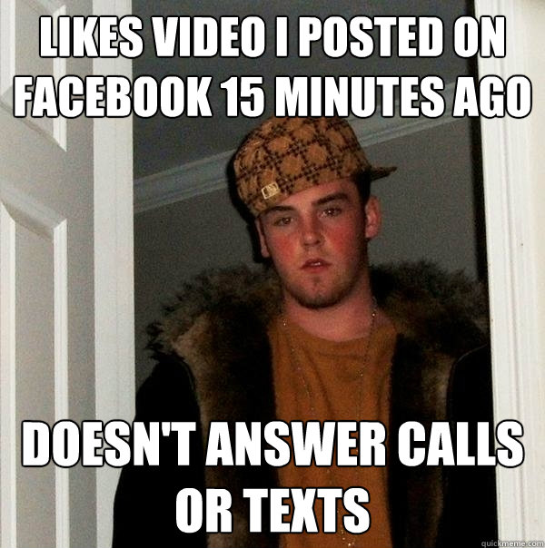 Likes video I posted on FaceBook 15 Minutes ago Doesn't answer calls or texts - Likes video I posted on FaceBook 15 Minutes ago Doesn't answer calls or texts  Scumbag Steve