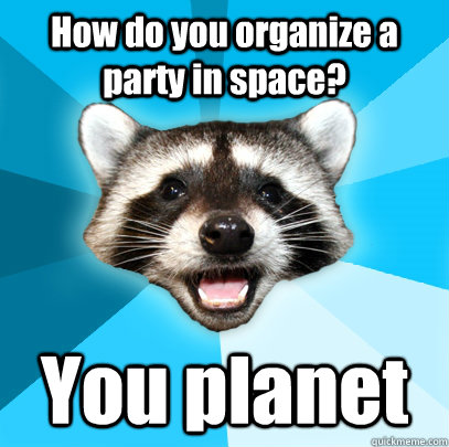 How do you organize a party in space? You planet  Lame Pun Coon