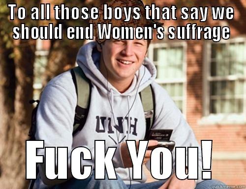 TO ALL THOSE BOYS THAT SAY WE SHOULD END WOMEN'S SUFFRAGE FUCK YOU! College Freshman