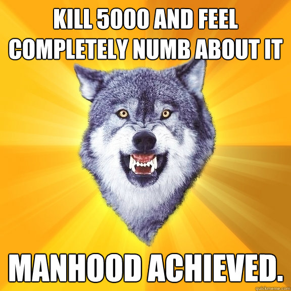 kill 5000 and feel completely numb about it manhood achieved.  Courage Wolf