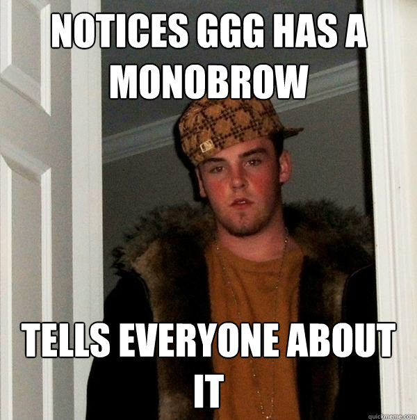 Notices GGG has a monobrow Tells everyone about it  Scumbag Steve