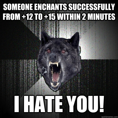 Someone enchants successfully from +12 to +15 within 2 minutes I HATE YOU!    Insanity Wolf