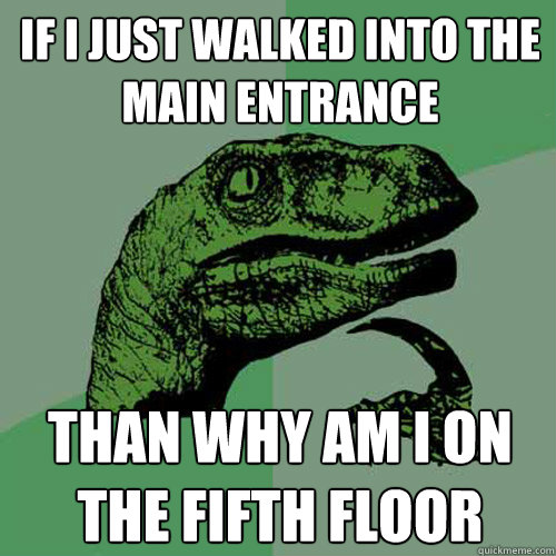 If I just walked into the main entrance  Than why am i on the fifth floor - If I just walked into the main entrance  Than why am i on the fifth floor  Philosoraptor