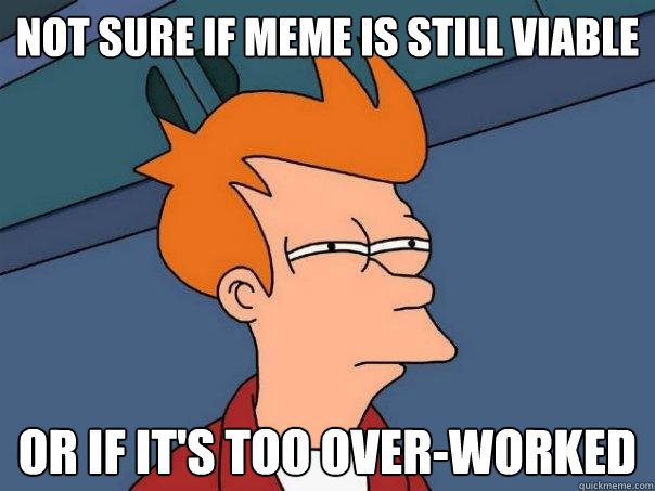 Not sure if meme is still viable Or if it's too over-worked  Futurama Fry