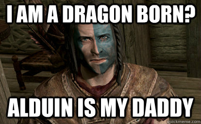 I am a dragon born? alduin is my daddy  skyrim
