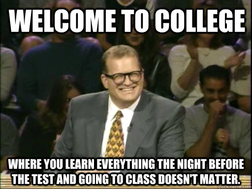 Welcome to college Where you learn everything the night before the test and going to class doesn't matter. - Welcome to college Where you learn everything the night before the test and going to class doesn't matter.  DrewCareyAP