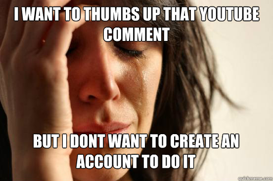 I want to thumbs up that youtube comment but i dont want to create an account to do it Caption 3 goes here  First World Problems