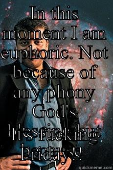 Euphoric Friday  - IN THIS MOMENT I AM EUPHORIC. NOT BECAUSE OF ANY PHONY GOD'S BLESSING BUT BECAUSE  IT'S FUCKING FRIDAY!!  Neil deGrasse Tyson