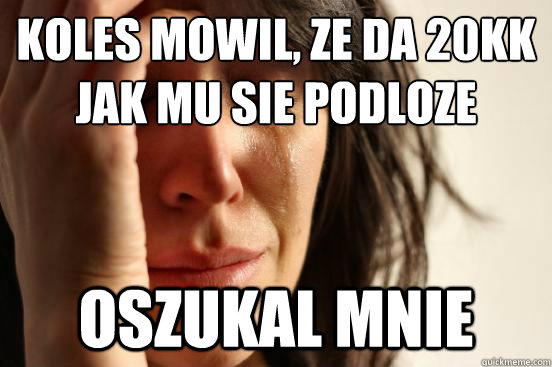 Koles mowil, ze da 20kk jak mu sie podloze Oszukal mnie  First World Problems