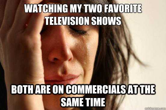 Watching my two favorite television shows Both are on commercials at the same time  First World Problems