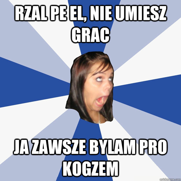 RZAL pe el, nie umiesz grac ja zawsze bylam pro kogzem  Annoying Facebook Girl