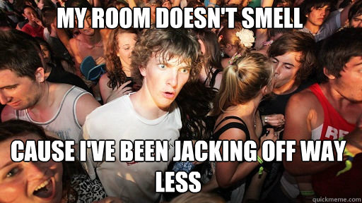 my room doesn't smell
 cause i've been jacking off way less  Sudden Clarity Clarence