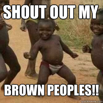 shout out my brown peoples!! - shout out my brown peoples!!  Its friday niggas