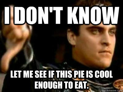 I don't know Let me see if this pie is cool enough to eat.  Downvoting Roman