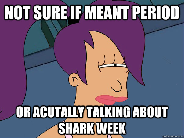 Not sure if meant period or acutally talking about shark week  Leela Futurama