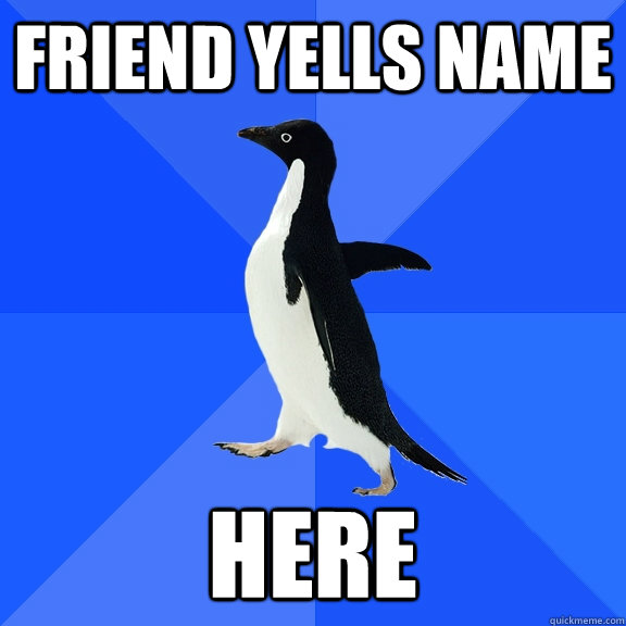 friend yells name HERE  Socially Awkward Penguin