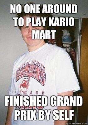 No one around to play Kario Mart Finished grand prix by self - No one around to play Kario Mart Finished grand prix by self  Pesky Paul