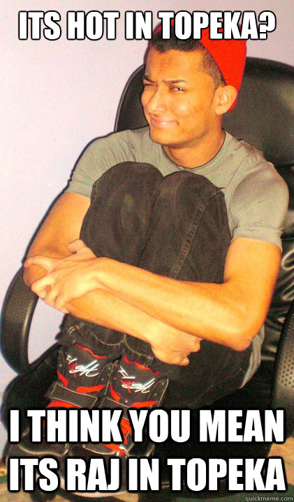 its hot in topeka? i think you mean ITS RAJ IN TOPEKA - its hot in topeka? i think you mean ITS RAJ IN TOPEKA  conceited raj
