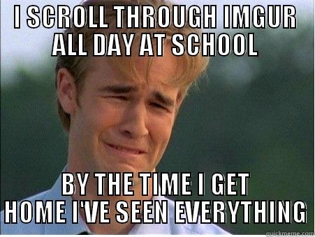 I SCROLL THROUGH IMGUR ALL DAY AT SCHOOL BY THE TIME I GET HOME I'VE SEEN EVERYTHING 1990s Problems