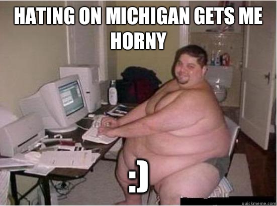 Hating on Michigan gets me horny :)  