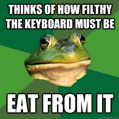 Thinks of how filthy the keyboard must be eat from it  Foul Bachelor Frog