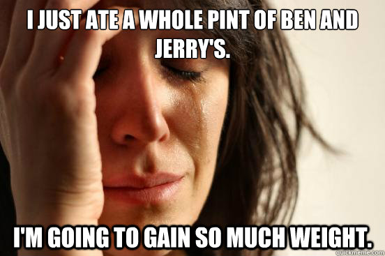 I just ate a whole pint of ben and jerry's. I'm going to gain so much weight.  First World Problems