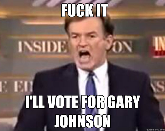 FUCK IT I'LL VOTE FOR GARY JOHNSON  fuck it bill