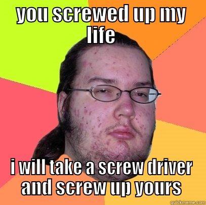 YOU SCREWED UP MY LIFE I WILL TAKE A SCREW DRIVER AND SCREW UP YOURS Butthurt Dweller