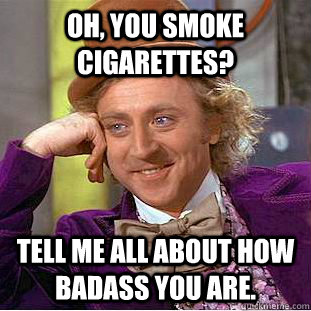 oh, you smoke cigarettes?  Tell me all about how badass you are.  Psychotic Willy Wonka