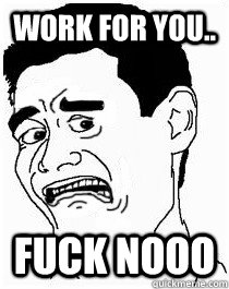 Work for you.. Fuck nooo  Disgusted face