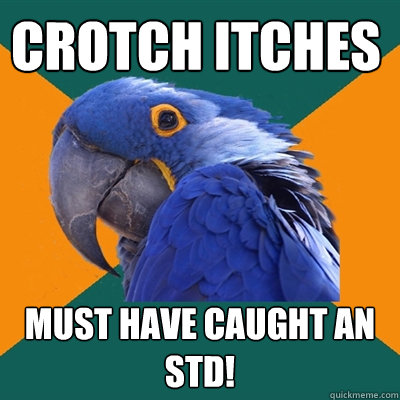 Crotch itches Must have caught an std!  Paranoid Parrot
