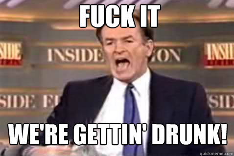 fuck it We're gettin' drunk!  Fuck It Bill OReilly
