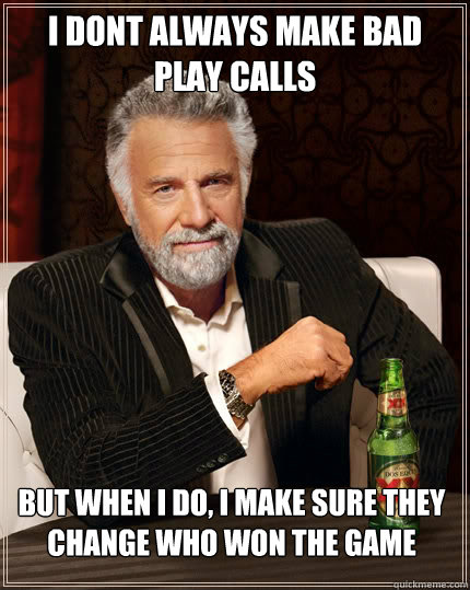 i dont always make bad play calls but when i do, i make sure they change who won the game  The Most Interesting Man In The World