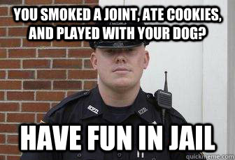 You smoked a joint, ate cookies, and played with your dog? Have fun in jail - You smoked a joint, ate cookies, and played with your dog? Have fun in jail  Deputy Douchebag