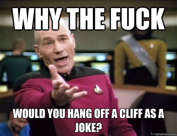 why the fuck would you hang off a cliff as a joke? - why the fuck would you hang off a cliff as a joke?  Annoyed Picard HD