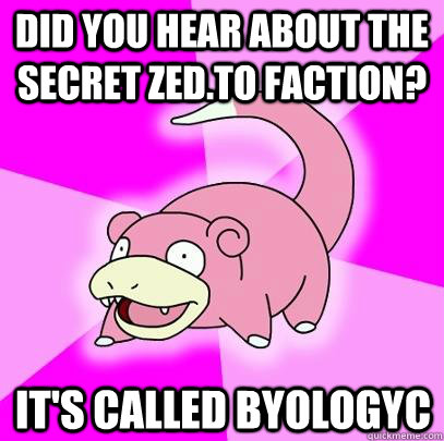 Did you hear about the secret ZED.TO faction? It's called BYOLOGYC  Slowpoke