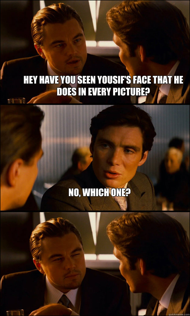 Hey have you seen Yousif's face that he does in every picture? No, which one?   Inception