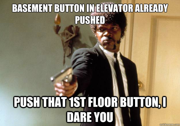 basement button in elevator already pushed push that 1st floor button, i dare you  Samuel L Jackson