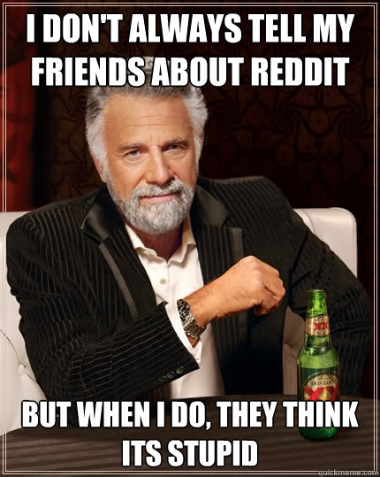 I don't always tell my friends about reddit But when I do, they think its stupid  The Most Interesting Man In The World