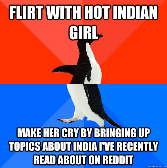 Flirt with hot indian girl make her cry by bringing up topics about india I've recently read about on reddit  Socially Awesome Awkward Penguin