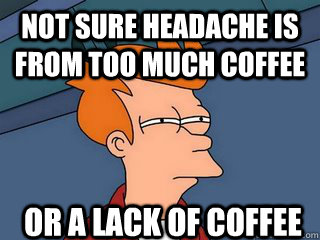 not sure headache is from too much coffee or a lack of coffee  Notsureif