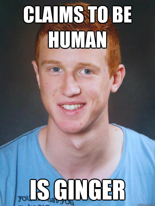 Claims to be human Is ginger  