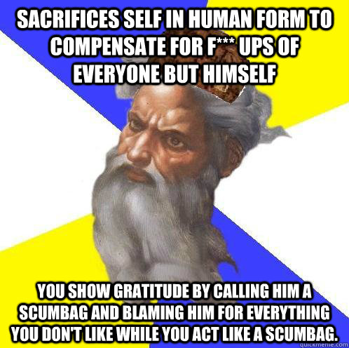 Sacrifices self in human form to compensate for f*** ups of everyone but himself you show gratitude by calling him a scumbag and blaming him for everything you don't like while you act like a scumbag.  Scumbag God