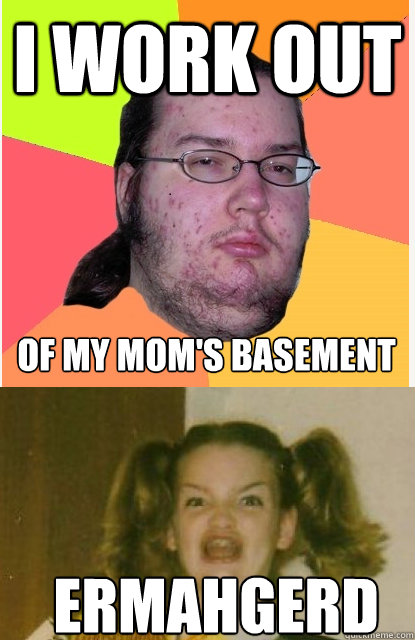 I Work Out Of My mom's basement Ermahgerd  