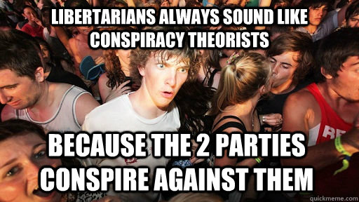 LIbertarians always sound like conspiracy theorists because the 2 parties conspire against them  Sudden Clarity Clarence