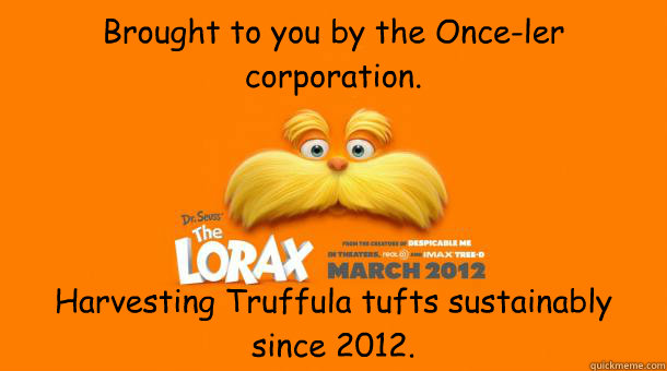 Brought to you by the Once-ler corporation. Harvesting Truffula tufts sustainably since 2012. - Brought to you by the Once-ler corporation. Harvesting Truffula tufts sustainably since 2012.  Lorax