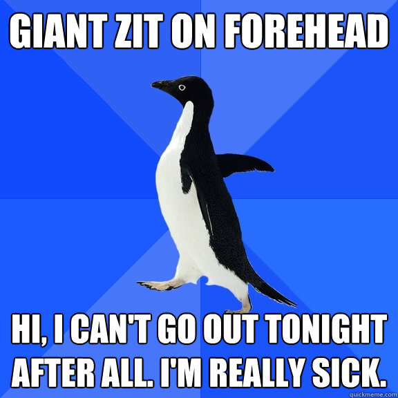 Giant zit on forehead Hi, I can't go out tonight after all. I'm really sick.  Socially Awkward Penguin