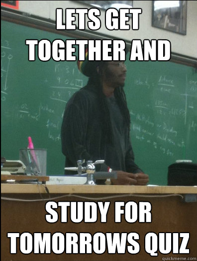 lets get together and  study for tomorrows quiz  - lets get together and  study for tomorrows quiz   Rasta Science Teacher