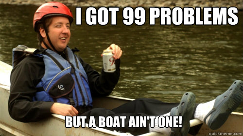 I got 99 problems but a boat ain't one! - I got 99 problems but a boat ain't one!  Boats and hoes