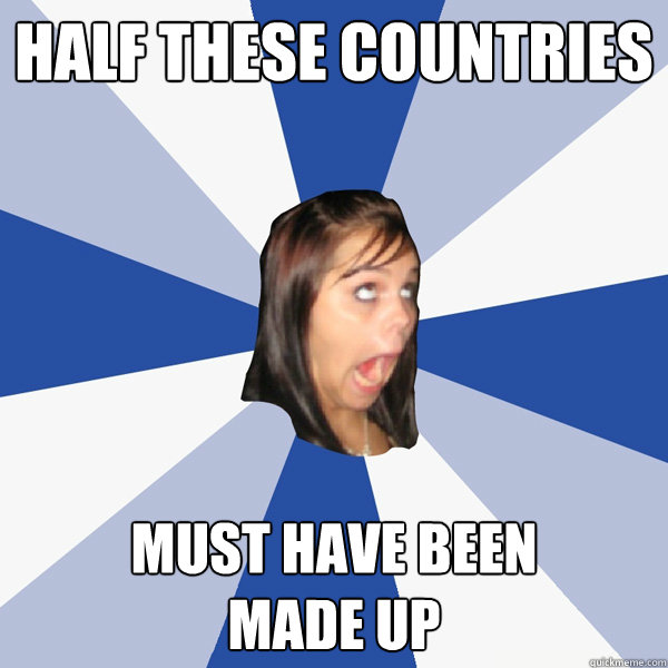 half these countries must have been
made up  Annoying Facebook Girl
